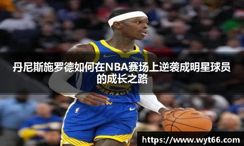 丹尼斯施罗德如何在NBA赛场上逆袭成明星球员的成长之路