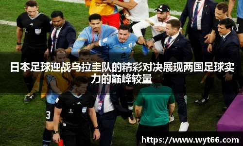 日本足球迎战乌拉圭队的精彩对决展现两国足球实力的巅峰较量